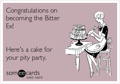 Congratulations on
becoming the Bitter
Ex!


Here's a cake for
your pity party.