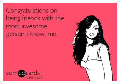 Congratulations on
being friends with the
most awesome
person i know: me.