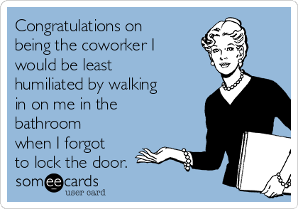 Congratulations on
being the coworker I
would be least
humiliated by walking
in on me in the
bathroom
when I forgot
to lock the door.