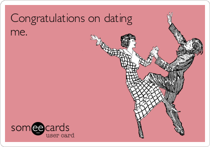 Congratulations on dating
me.