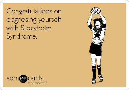 Congratulations on 
diagnosing yourself
with Stockholm
Syndrome.