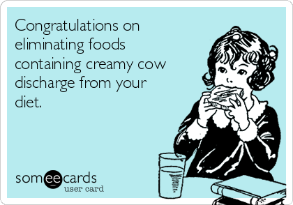 Congratulations on
eliminating foods
containing creamy cow
discharge from your
diet.