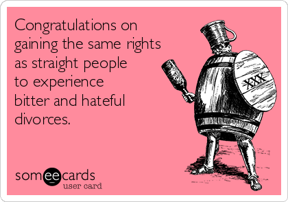 Congratulations on
gaining the same rights
as straight people
to experience
bitter and hateful
divorces.