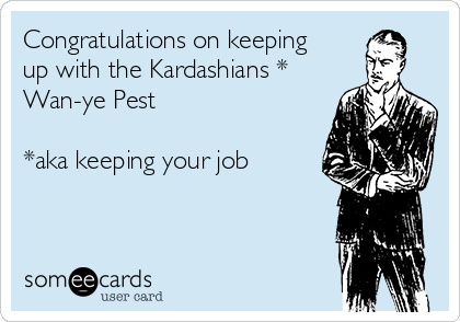 Congratulations on keeping
up with the Kardashians *
Wan-ye Pest

*aka keeping your job