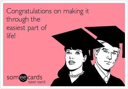 Congratulations on making it
through the
easiest part of
life!