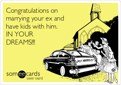 Congratulations on
marrying your ex and
have kids with him.
IN YOUR
DREAMS!!! 