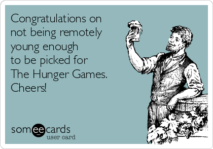 Congratulations on 
not being remotely
young enough 
to be picked for 
The Hunger Games. 
Cheers!