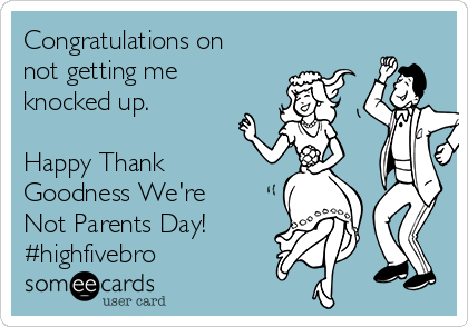 Congratulations on
not getting me
knocked up.

Happy Thank
Goodness We're
Not Parents Day!
#highfivebro