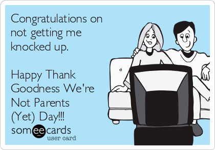 Congratulations on
not getting me
knocked up.

Happy Thank
Goodness We're
Not Parents
(Yet) Day!!!