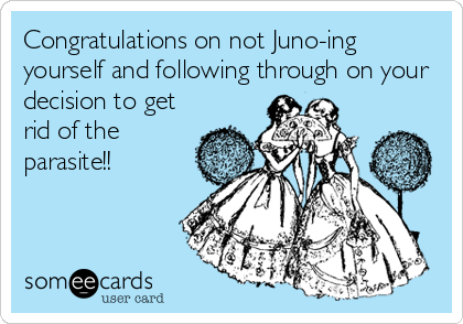 Congratulations on not Juno-ing
yourself and following through on your
decision to get
rid of the
parasite!!