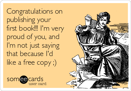 Congratulations on
publishing your
first book!!! I'm very
proud of you, and
I'm not just saying
that because I'd
like a free copy ;)