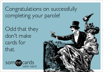 Congratulations on successfully
completing your parole!

Odd that they
don't make
cards for
that.