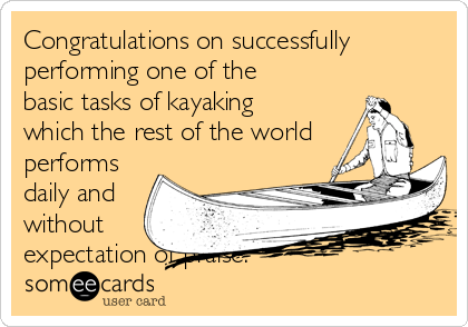 Congratulations on successfully
performing one of the
basic tasks of kayaking
which the rest of the world
performs
daily and
without
expectation of praise.