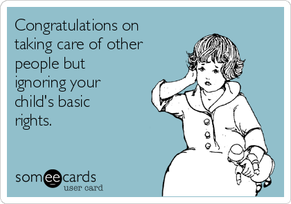 Congratulations on
taking care of other
people but
ignoring your
child's basic
rights.