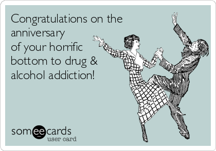 Congratulations on the
anniversary
of your horrific
bottom to drug &
alcohol addiction!