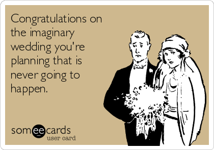 Congratulations on
the imaginary
wedding you're
planning that is
never going to
happen. 