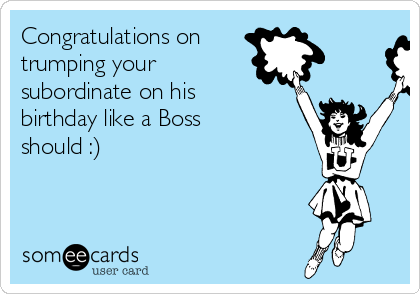 Congratulations on
trumping your
subordinate on his
birthday like a Boss 
should :)