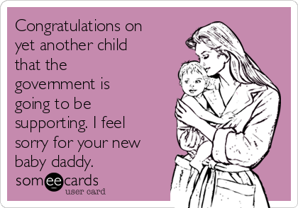 Congratulations on
yet another child
that the
government is
going to be
supporting. I feel
sorry for your new
baby daddy.