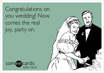 Congratulations on
you wedding! Now
comes the real
joy, party on.