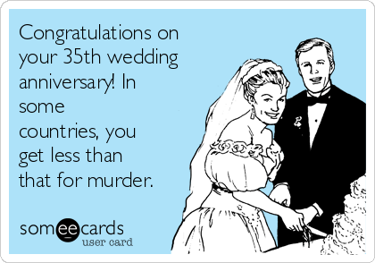 Congratulations on
your 35th wedding 
anniversary! In
some 
countries, you
get less than
that for murder.