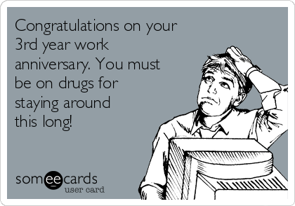 Congratulations on your
3rd year work
anniversary. You must
be on drugs for
staying around
this long!