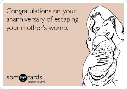 Congratulations on your
ananniversary of escaping
your mother's womb. 