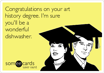 Congratulations on your art
history degree. I'm sure
you'll be a
wonderful
dishwasher. 