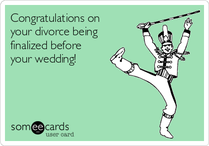 Congratulations on
your divorce being
finalized before
your wedding!