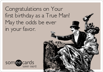 Congratulations on Your
first birthday as a True Man!
May the odds be ever 
in your favor.