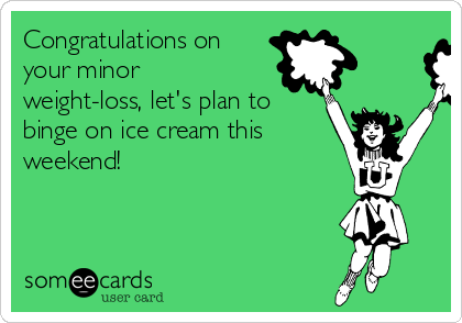 Congratulations on
your minor
weight-loss, let's plan to
binge on ice cream this
weekend!