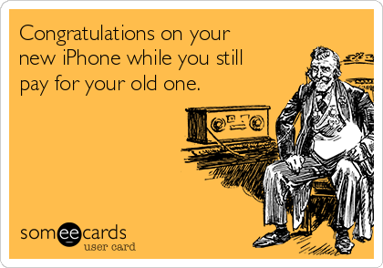 Congratulations on your
new iPhone while you still
pay for your old one.