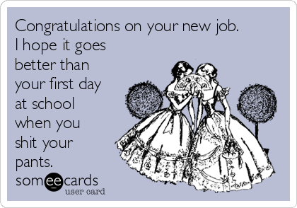 Congratulations on your new job.
I hope it goes
better than
your first day
at school
when you
shit your
pants. 