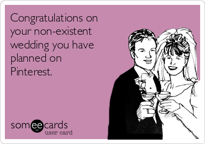 Congratulations on
your non-existent
wedding you have
planned on
Pinterest.