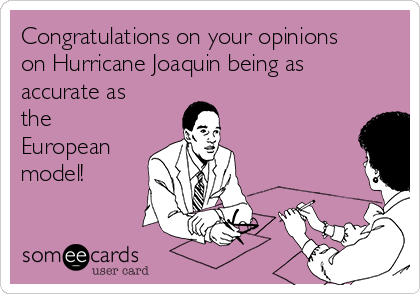 Congratulations on your opinions
on Hurricane Joaquin being as
accurate as
the
European
model!