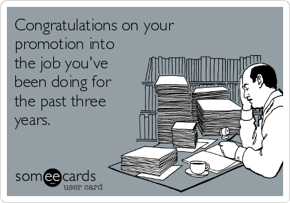 Congratulations on your
promotion into
the job you've
been doing for
the past three
years.