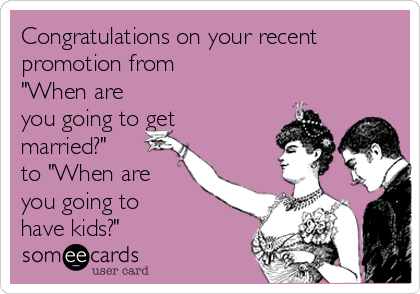 Congratulations on your recent
promotion from 
"When are
you going to get
married?"
to "When are
you going to
have kids?"