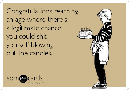 Congratulations reaching
an age where there's
a legitimate chance
you could shit 
yourself blowing 
out the candles.