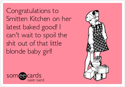 Congratulations to
Smitten Kitchen on her
latest baked good! I
can't wait to spoil the
shit out of that little
blonde baby girl! 