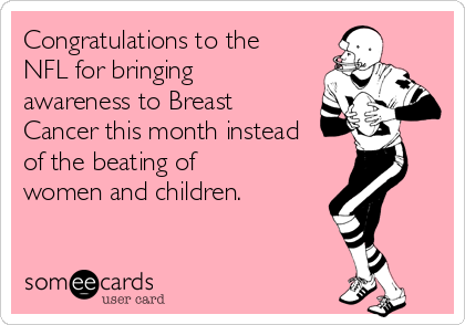 Congratulations to the
NFL for bringing
awareness to Breast
Cancer this month instead
of the beating of
women and children.