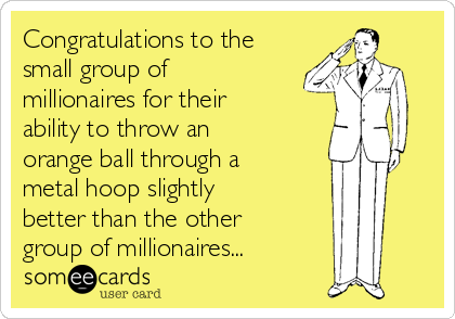 Congratulations to the
small group of
millionaires for their
ability to throw an
orange ball through a
metal hoop slightly
better than the other
group of millionaires...