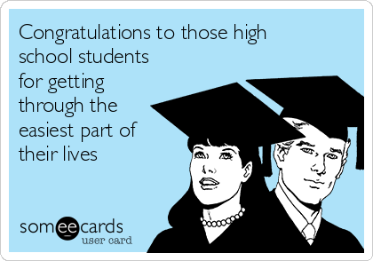 Congratulations to those high
school students
for getting
through the
easiest part of
their lives