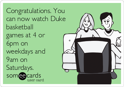 Congratulations. You
can now watch Duke
basketball
games at 4 or
6pm on
weekdays and
9am on
Saturdays.