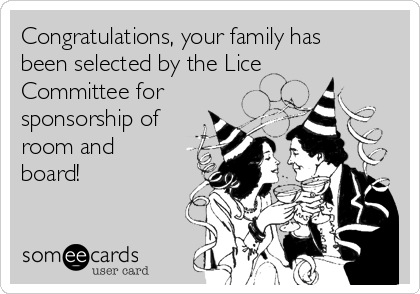 Congratulations, your family has
been selected by the Lice
Committee for
sponsorship of
room and
board!