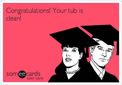 Congratulations! Your tub is
clean!