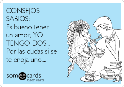 CONSEJOS
SABIOS:
Es bueno tener
un amor, YO
TENGO DOS...
Por las dudas si se
te enoja uno....
