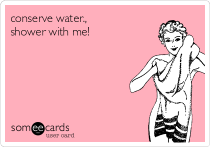 conserve water.,                 
shower with me!     