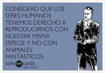 CONSIDERO QUE LOS
SERES HUMANOS
TENEMOS DERECHO A
REPRODUCIRNOS CON
NUESTRA MISMA
ESPECIE Y NO CON
ANIMALES
FANTÁSTICOS.