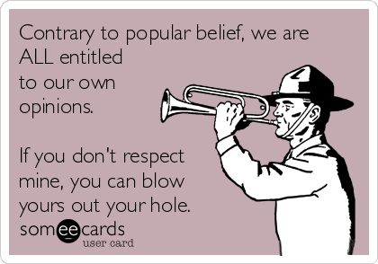 Contrary to popular belief, we are
ALL entitled
to our own
opinions. 

If you don't respect
mine, you can blow
yours out your hole.