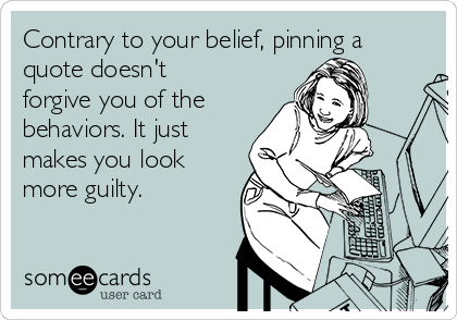 Contrary to your belief, pinning a
quote doesn't
forgive you of the
behaviors. It just
makes you look
more guilty. 