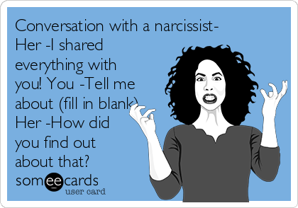 Conversation with a narcissist-
Her -I shared
everything with
you! You -Tell me
about (fill in blank)
Her -How did
you find out
about that?